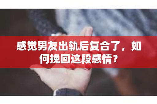 感觉男友出轨后复合了，如何挽回这段感情？