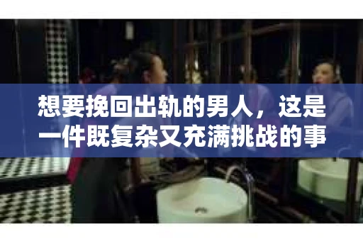 想要挽回出轨的男人，这是一件既复杂又充满挑战的事情。在这个问题上，我采访了多位情感专家，结合实际案例，试图为大家提供一些有用的建议。