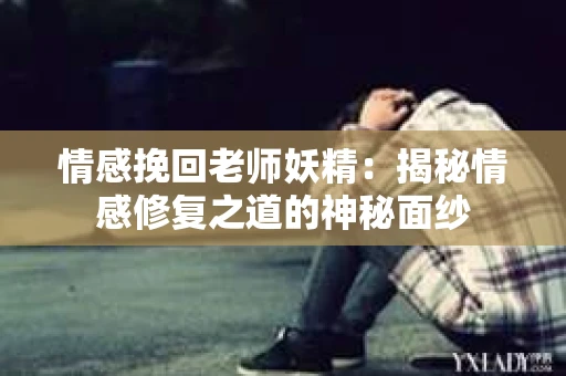 情感挽回老师妖精：揭秘情感修复之道的神秘面纱