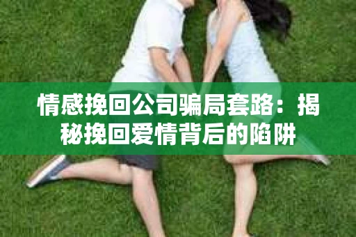情感挽回公司骗局套路：揭秘挽回爱情背后的陷阱