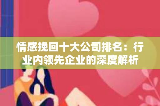 情感挽回十大公司排名：行业内领先企业的深度解析