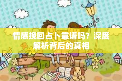 情感挽回占卜靠谱吗？深度解析背后的真相
