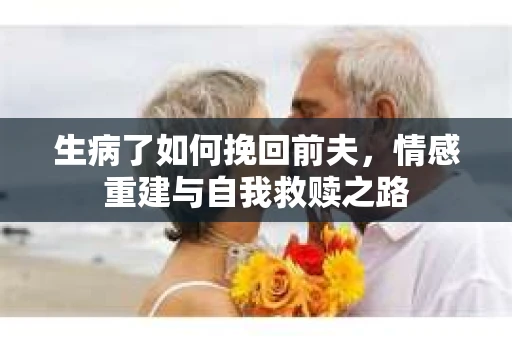 生病了如何挽回前夫，情感重建与自我救赎之路