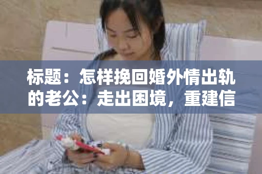 标题：怎样挽回婚外情出轨的老公：走出困境，重建信任