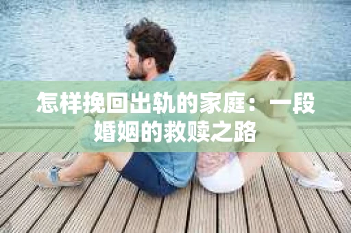 怎样挽回出轨的家庭：一段婚姻的救赎之路