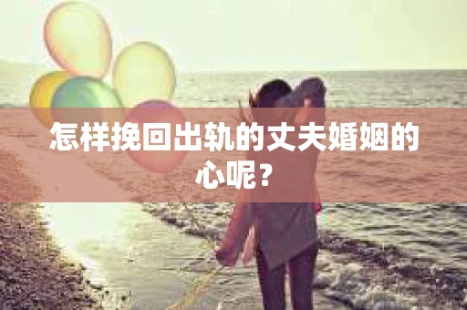 怎样挽回出轨的丈夫婚姻的心呢？