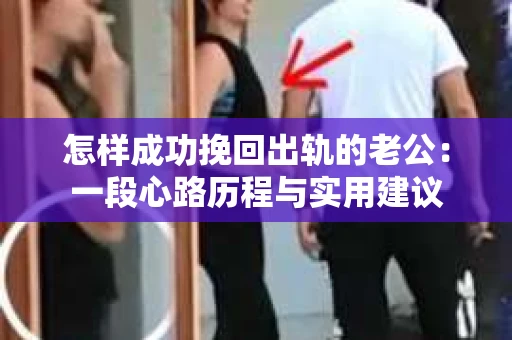 怎样成功挽回出轨的老公：一段心路历程与实用建议