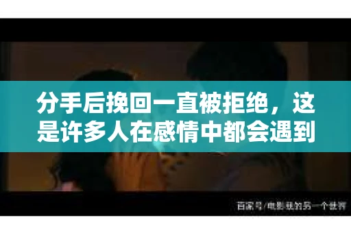 分手后挽回一直被拒绝，这是许多人在感情中都会遇到的问题。面对这样的情况，我们该如何应对？本文将深入探讨分手后挽回被拒绝的原因，并提供一些建议，帮助你走出困境