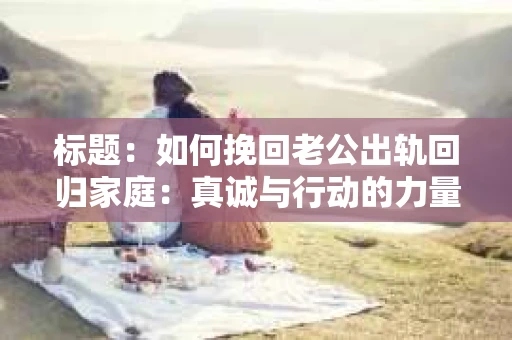标题：如何挽回老公出轨回归家庭：真诚与行动的力量