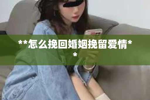 **怎么挽回婚姻挽留爱情**
