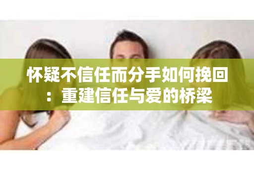 怀疑不信任而分手如何挽回：重建信任与爱的桥梁