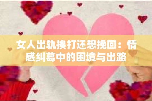 女人出轨挨打还想挽回：情感纠葛中的困境与出路
