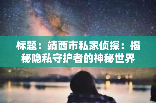 标题：靖西市私家侦探：揭秘隐私守护者的神秘世界