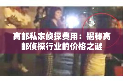 高邮私家侦探费用：揭秘高邮侦探行业的价格之谜