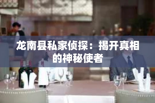 龙南县私家侦探：揭开真相的神秘使者