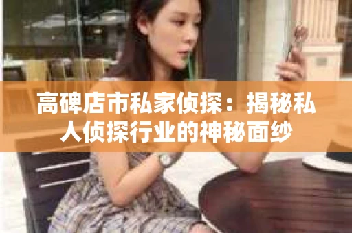 高碑店市私家侦探：揭秘私人侦探行业的神秘面纱
