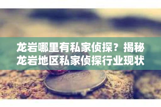 龙岩哪里有私家侦探？揭秘龙岩地区私家侦探行业现状