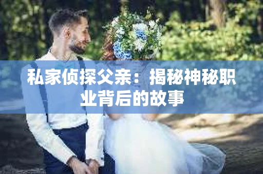 私家侦探父亲:揭秘神秘职业背后的故事 私家侦探父亲:揭秘神秘职业背后的故事