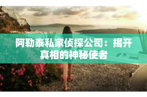 阿勒泰私家侦探公司：揭开真相的神秘使者
