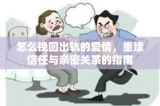 怎么挽回出轨的爱情，重建信任与亲密关系的指南