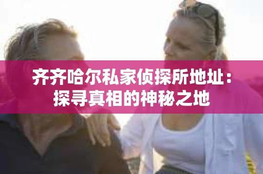 齐齐哈尔私家侦探所地址：探寻真相的神秘之地