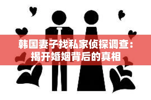 韩国妻子找私家侦探调查：揭开婚姻背后的真相
