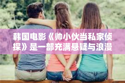 韩国电影《帅小伙当私家侦探》是一部充满悬疑与浪漫的电影，讲述了一个帅气的小伙子如何从一名普通青年成长为一名出色的私家侦探的故事。这部电影不仅剧情紧凑，而且人物形象鲜明，让人印象深刻。