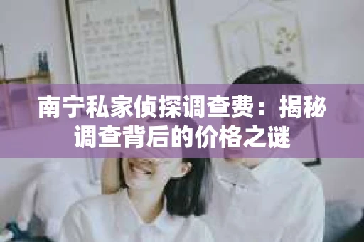 南宁私家侦探调查费：揭秘调查背后的价格之谜
