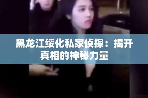黑龙江绥化私家侦探：揭开真相的神秘力量