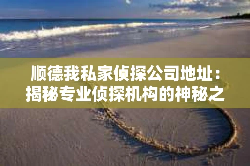 顺德我私家侦探公司地址：揭秘专业侦探机构的神秘之门