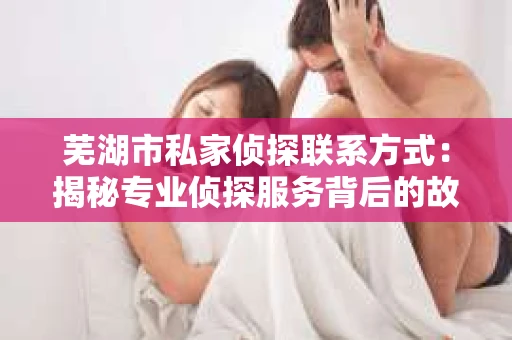 芜湖市私家侦探联系方式：揭秘专业侦探服务背后的故事