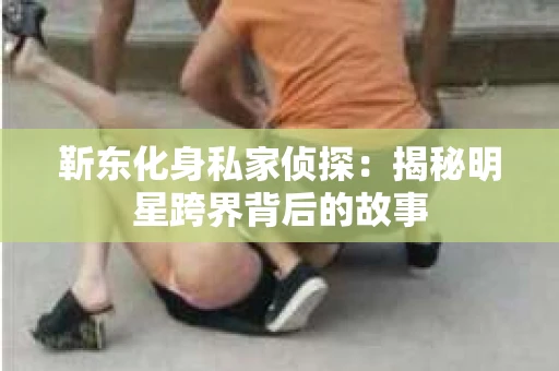 靳东化身私家侦探：揭秘明星跨界背后的故事