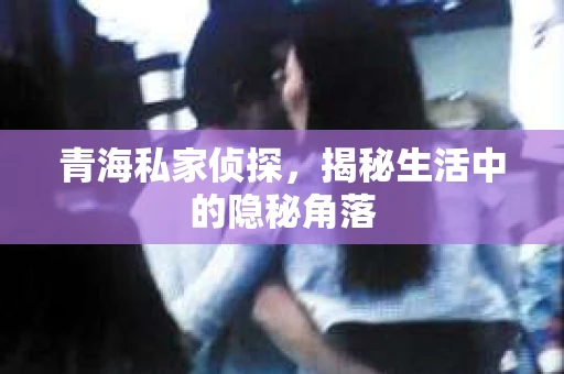 青海私家侦探，揭秘生活中的隐秘角落