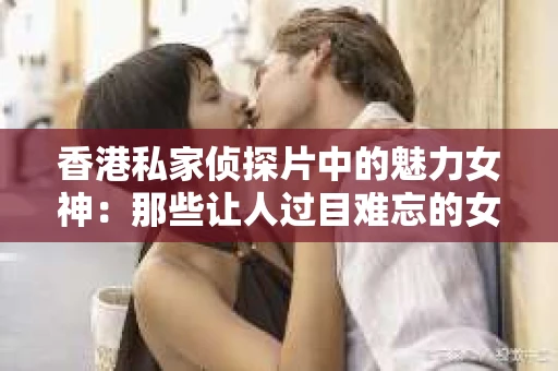 香港私家侦探片中的魅力女神：那些让人过目难忘的女演员