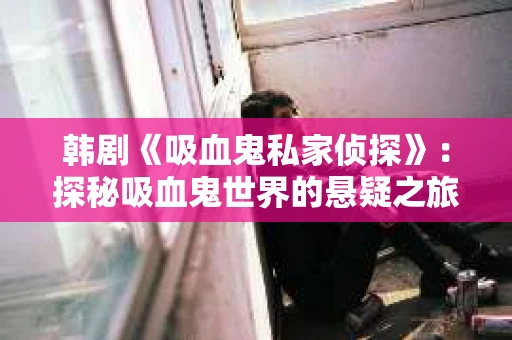 韩剧《吸血鬼私家侦探》：探秘吸血鬼世界的悬疑之旅