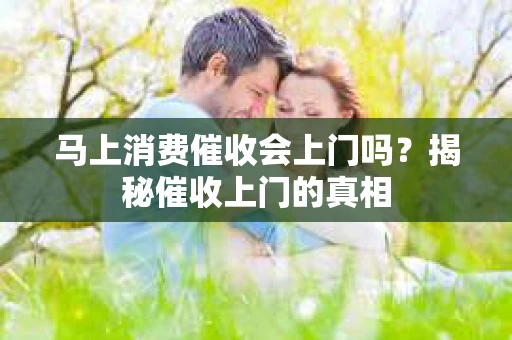 马上消费催收会上门吗？揭秘催收上门的真相