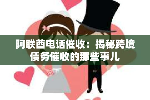 阿联酋电话催收：揭秘跨境债务催收的那些事儿