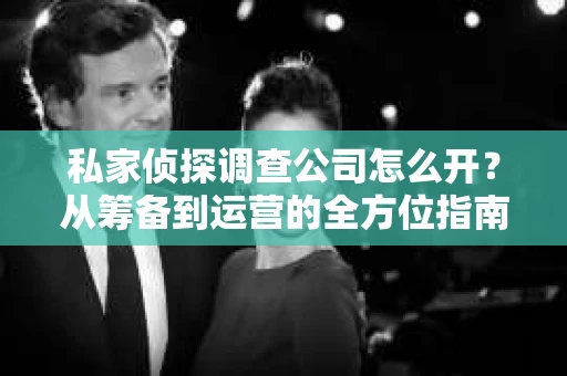 私家侦探调查公司怎么开？从筹备到运营的全方位指南