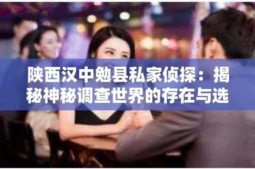 陕西汉中勉县私家侦探：揭秘神秘调查世界的存在与选择