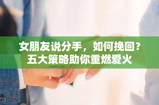女朋友说分手，如何挽回？五大策略助你重燃爱火