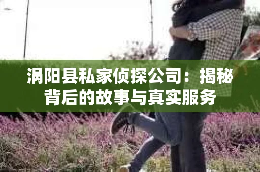 涡阳县私家侦探公司：揭秘背后的故事与真实服务