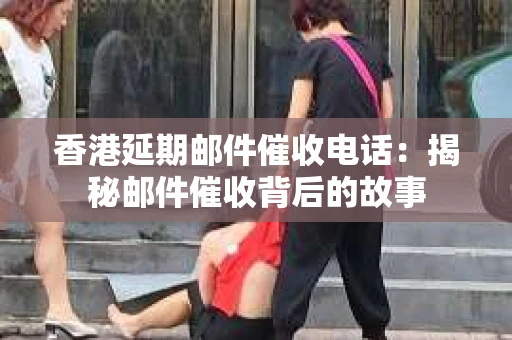香港延期邮件催收电话：揭秘邮件催收背后的故事