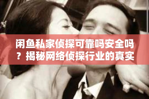 闲鱼私家侦探可靠吗安全吗？揭秘网络侦探行业的真实面貌