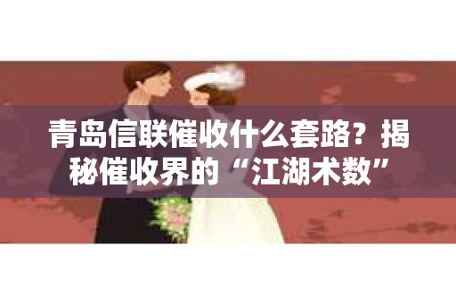青岛信联催收什么套路？揭秘催收界的“江湖术数”