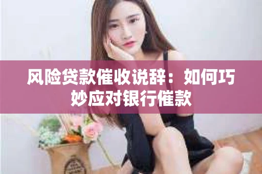 风险贷款催收说辞：如何巧妙应对银行催款