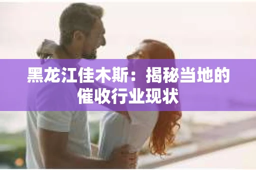 黑龙江佳木斯：揭秘当地的催收行业现状