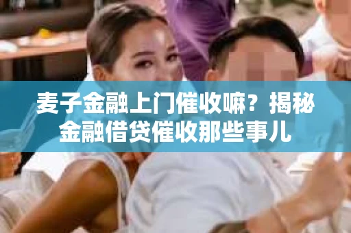麦子金融上门催收嘛？揭秘金融借贷催收那些事儿