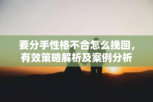 要分手性格不合怎么挽回，有效策略解析及案例分析