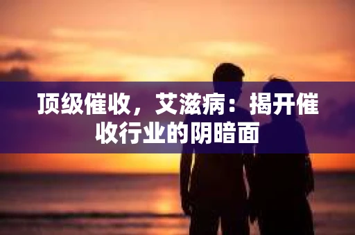 顶级催收，艾滋病：揭开催收行业的阴暗面