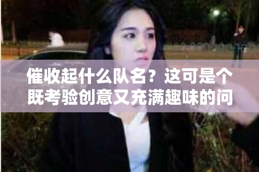 催收起什么队名？这可是个既考验创意又充满趣味的问题。在众多催收团队中，一个好的队名不仅能彰显团队特色，还能激发团队成员的斗志。那么，如何给催收团队起一个既响亮又富有内涵的队名呢？且听我慢慢道来。